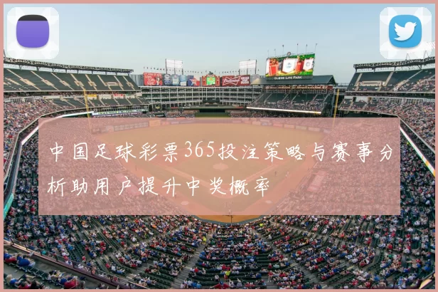 中国足球彩票365投注策略与赛事分析助用户提升中奖概率
