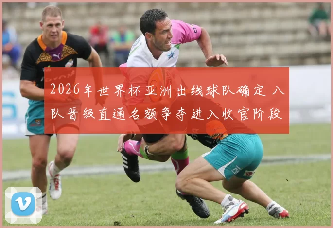 2026年世界杯亚洲出线球队确定 八队晋级直通名额争夺进入收官阶段