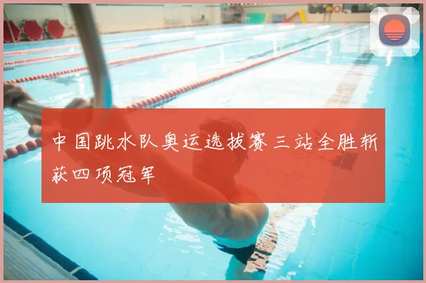 中国跳水队奥运选拔赛三站全胜斩获四项冠军