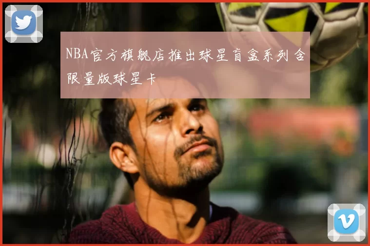 NBA官方旗舰店推出球星盲盒系列含限量版球星卡
