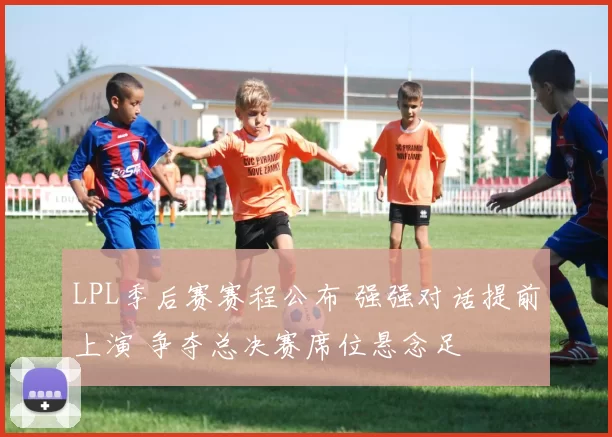 LPL季后赛赛程公布 强强对话提前上演 争夺总决赛席位悬念足