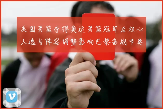 美国男篮夺得奥运男篮冠军后核心人选与阵容调整影响巴黎备战节奏