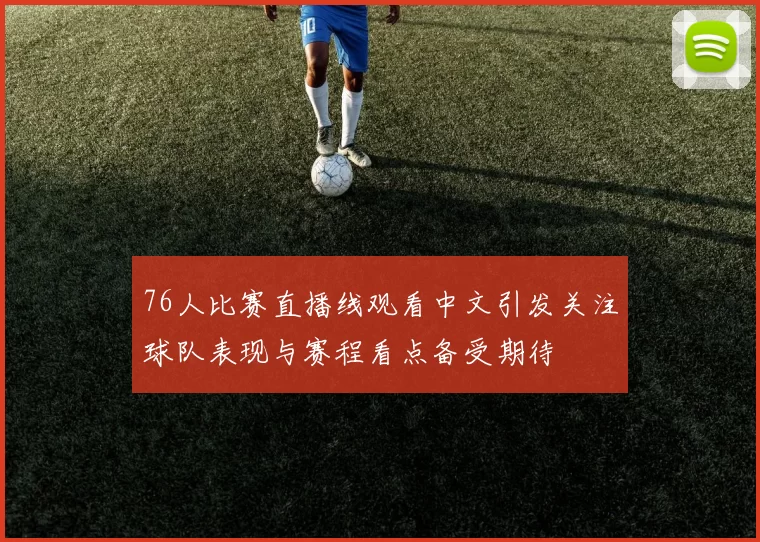 76人比赛直播线观看中文引发关注球队表现与赛程看点备受期待