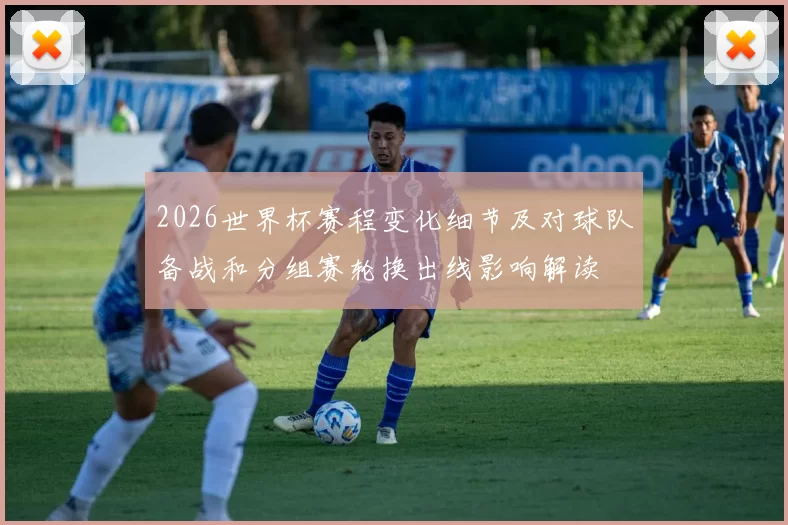 2026世界杯赛程变化细节及对球队备战和分组赛轮换出线影响解读