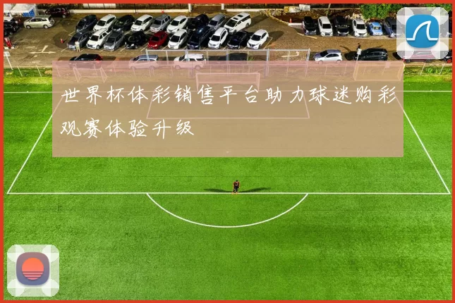 世界杯体彩销售平台助力球迷购彩观赛体验升级