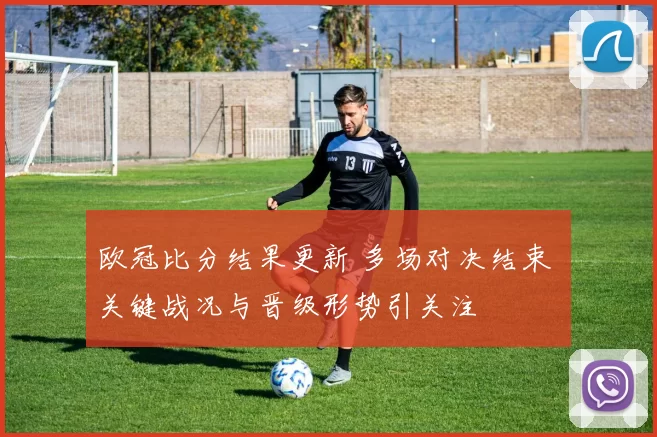欧冠比分结果更新 多场对决结束 关键战况与晋级形势引关注