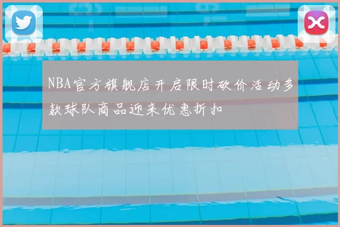 NBA官方旗舰店开启限时砍价活动多款球队商品迎来优惠折扣