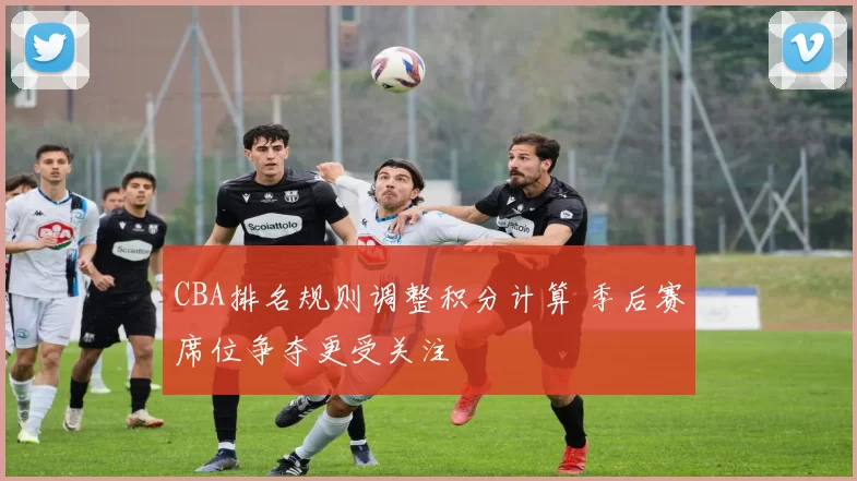 CBA排名规则调整积分计算 季后赛席位争夺更受关注