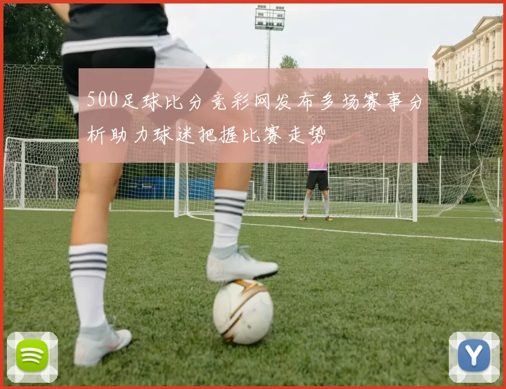 500足球比分竞彩网发布多场赛事分析助力球迷把握比赛走势