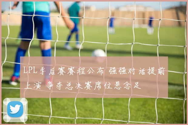 LPL季后赛赛程公布 强强对话提前上演 争夺总决赛席位悬念足