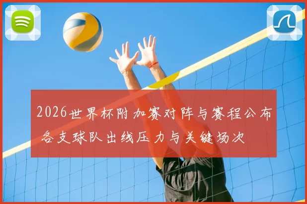 2026世界杯附加赛对阵与赛程公布 各支球队出线压力与关键场次