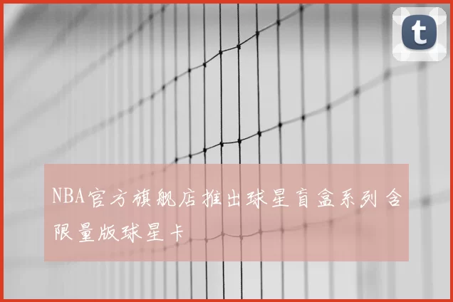 NBA官方旗舰店推出球星盲盒系列含限量版球星卡