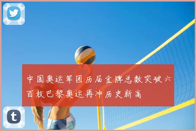 中国奥运军团历届金牌总数突破六百枚巴黎奥运再冲历史新高