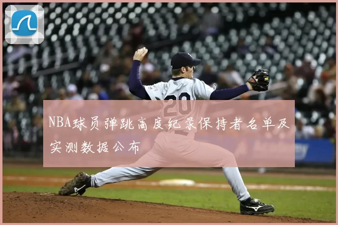 NBA球员弹跳高度纪录保持者名单及实测数据公布