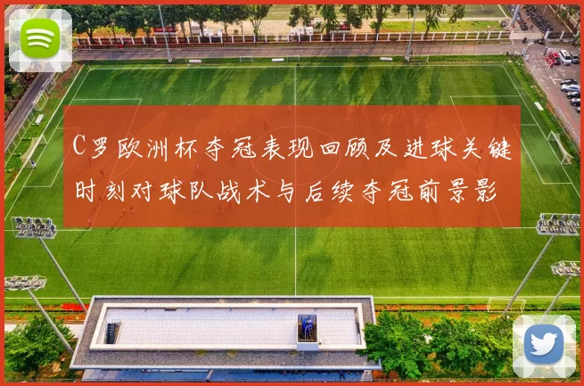 C罗欧洲杯夺冠表现回顾及进球关键时刻对球队战术与后续夺冠前景影响