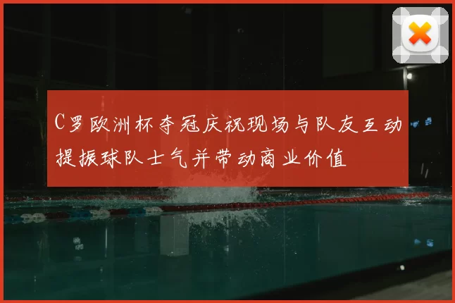 C罗欧洲杯夺冠庆祝现场与队友互动提振球队士气并带动商业价值