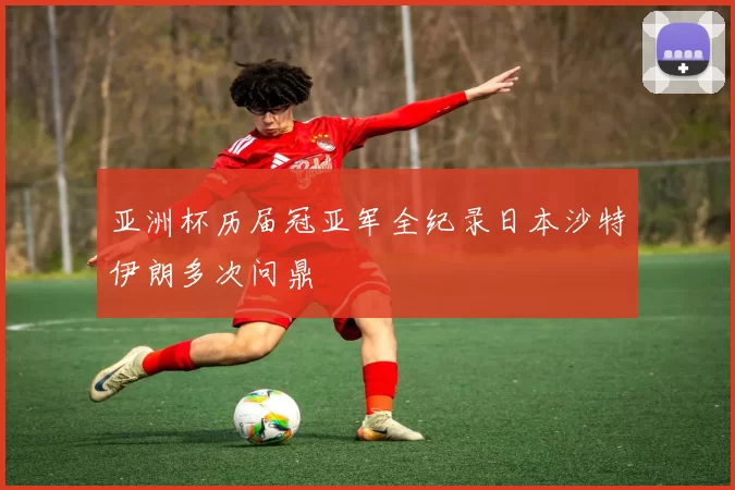 亚洲杯历届冠亚军全纪录日本沙特伊朗多次问鼎