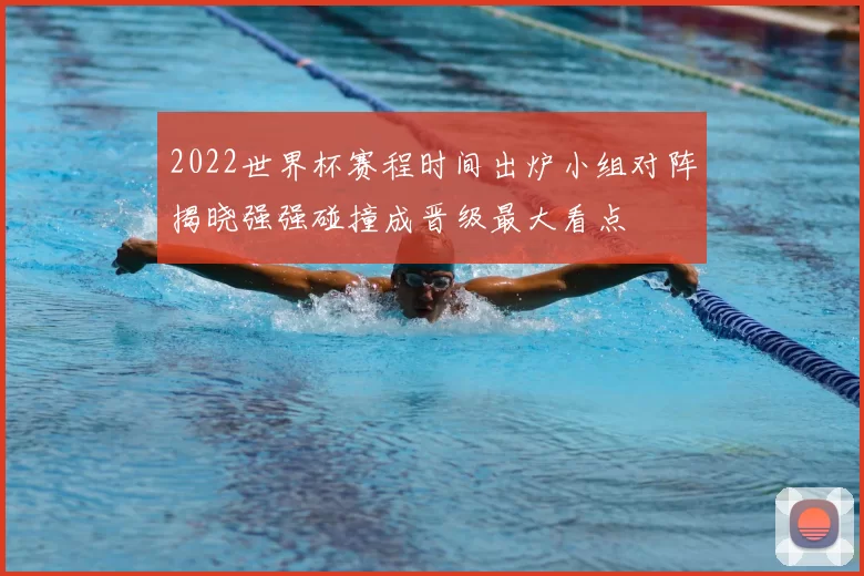 2022世界杯赛程时间出炉小组对阵揭晓强强碰撞成晋级最大看点