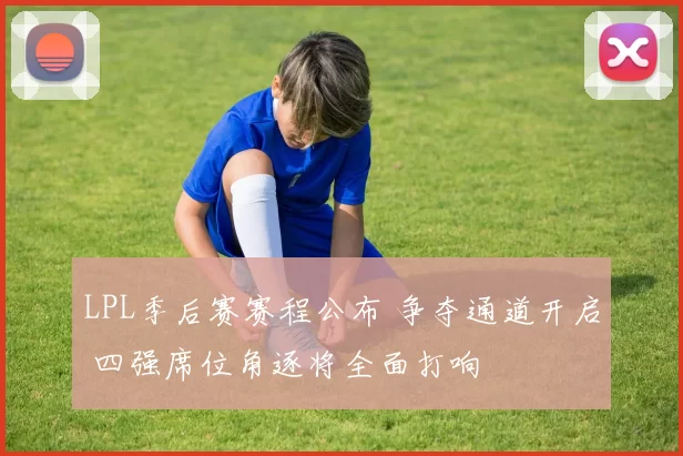 LPL季后赛赛程公布 争夺通道开启 四强席位角逐将全面打响