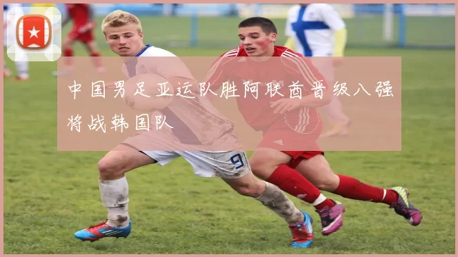 中国男足亚运队胜阿联酋晋级八强将战韩国队