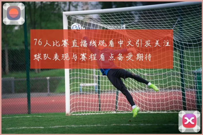76人比赛直播线观看中文引发关注球队表现与赛程看点备受期待