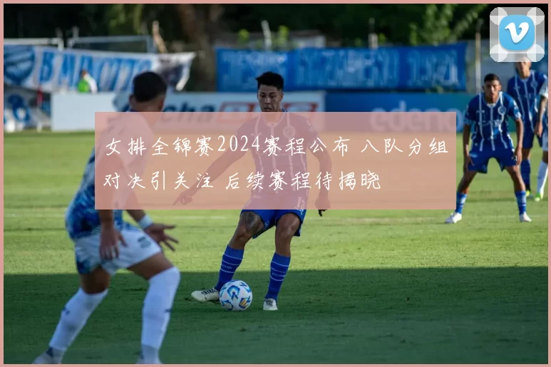 女排全锦赛2024赛程公布 八队分组对决引关注 后续赛程待揭晓