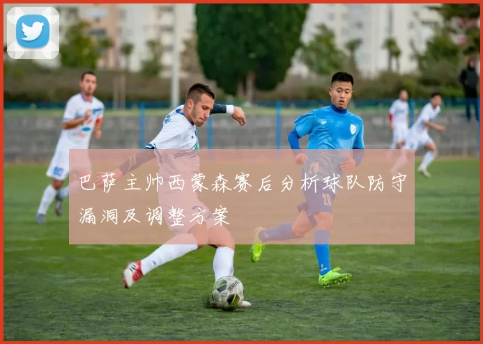 巴萨主帅西蒙森赛后分析球队防守漏洞及调整方案