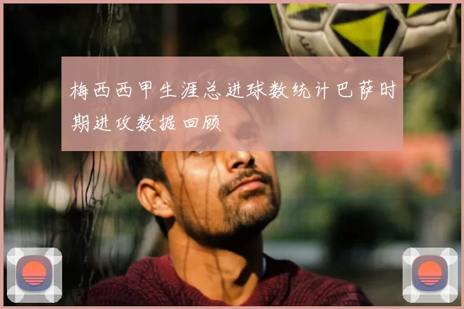 梅西西甲生涯总进球数统计巴萨时期进攻数据回顾