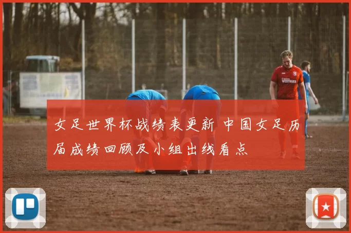女足世界杯战绩表更新 中国女足历届成绩回顾及小组出线看点