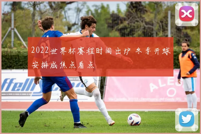 2022世界杯赛程时间出炉 冬季开球安排成焦点看点