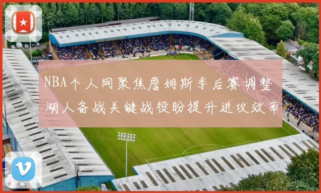NBA个人网聚焦詹姆斯季后赛调整 湖人备战关键战役盼提升进攻效率