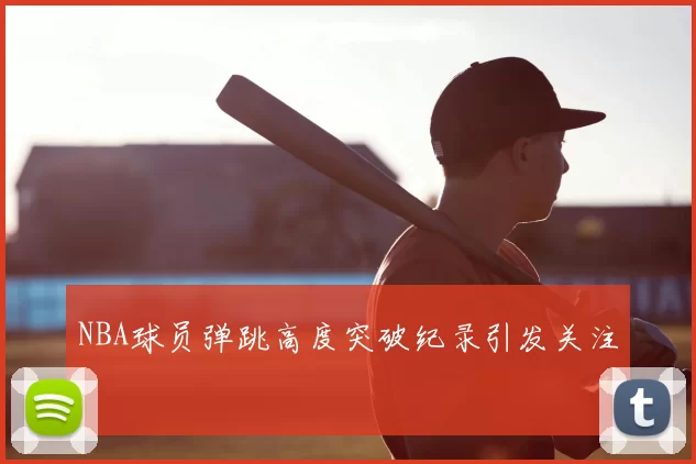 NBA球员弹跳高度突破纪录引发关注