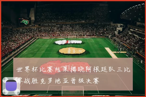 世界杯比赛结果揭晓阿根廷队三比零战胜克罗地亚晋级决赛