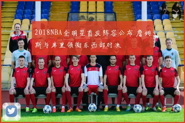 2018NBA全明星首发阵容公布 詹姆斯与库里领衔东西部对决