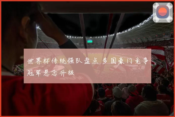 世界杯传统强队盘点 多国豪门竞争冠军悬念升级