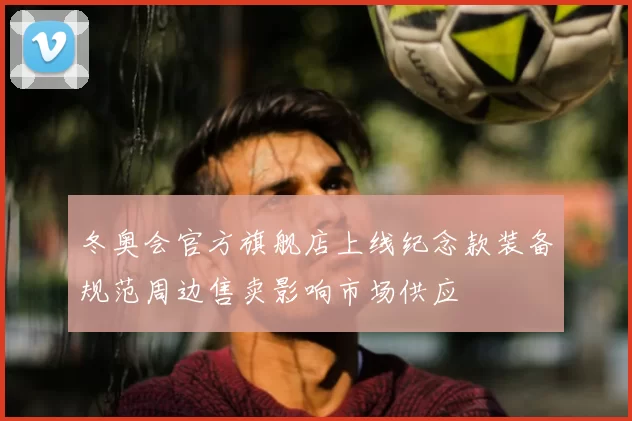 冬奥会官方旗舰店上线纪念款装备规范周边售卖影响市场供应