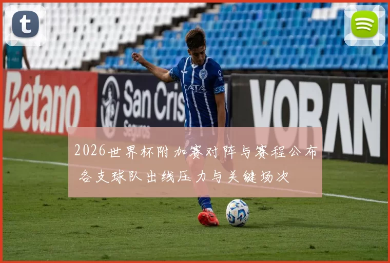 2026世界杯附加赛对阵与赛程公布 各支球队出线压力与关键场次