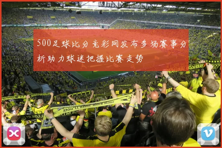 500足球比分竞彩网发布多场赛事分析助力球迷把握比赛走势