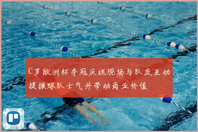 C罗欧洲杯夺冠庆祝现场与队友互动提振球队士气并带动商业价值