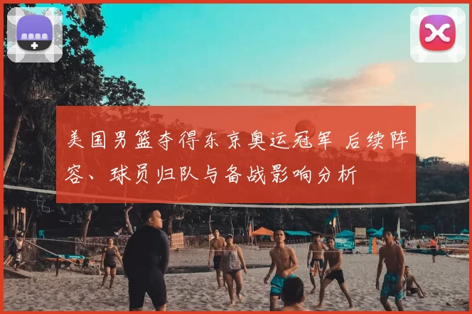 美国男篮夺得东京奥运冠军 后续阵容、球员归队与备战影响分析