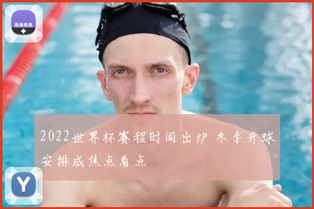 2022世界杯赛程时间出炉 冬季开球安排成焦点看点