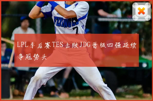 LPL季后赛TES击败JDG晋级四强延续争冠势头