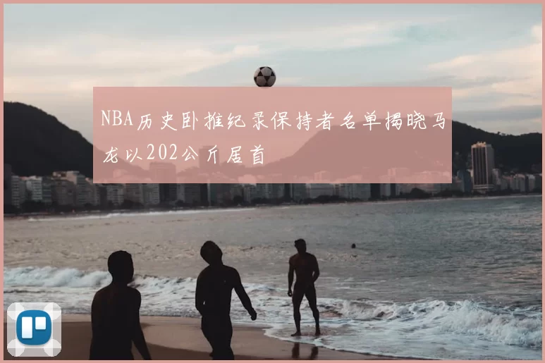 NBA历史卧推纪录保持者名单揭晓马龙以202公斤居首
