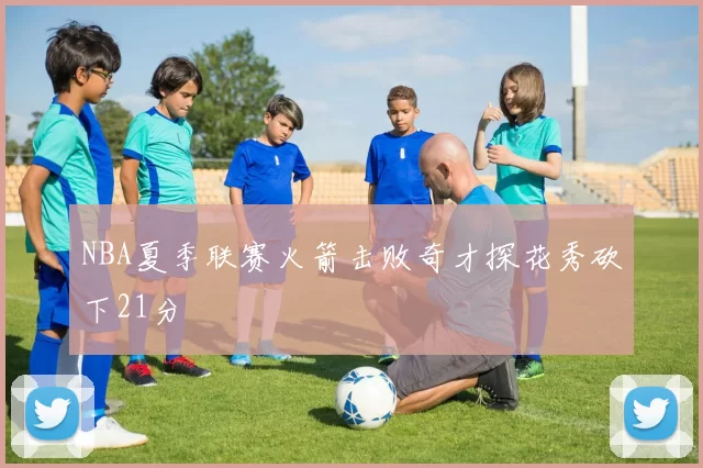 NBA夏季联赛火箭击败奇才探花秀砍下21分