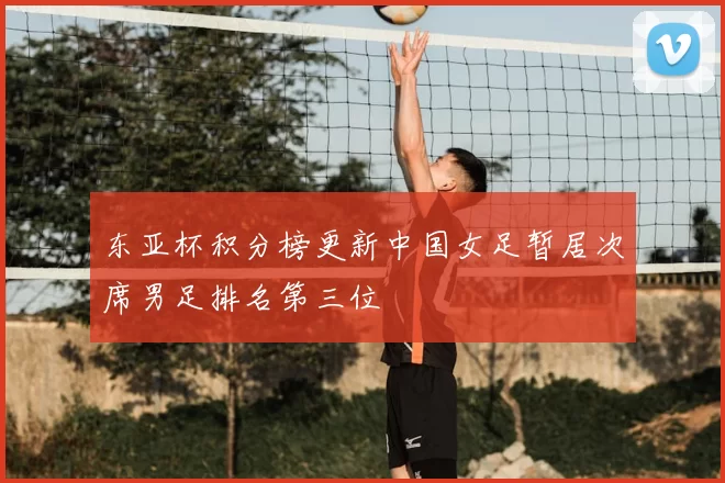 东亚杯积分榜更新中国女足暂居次席男足排名第三位