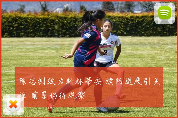 陈志钊效力科林蒂安 续约进展引关注 前景仍待观察
