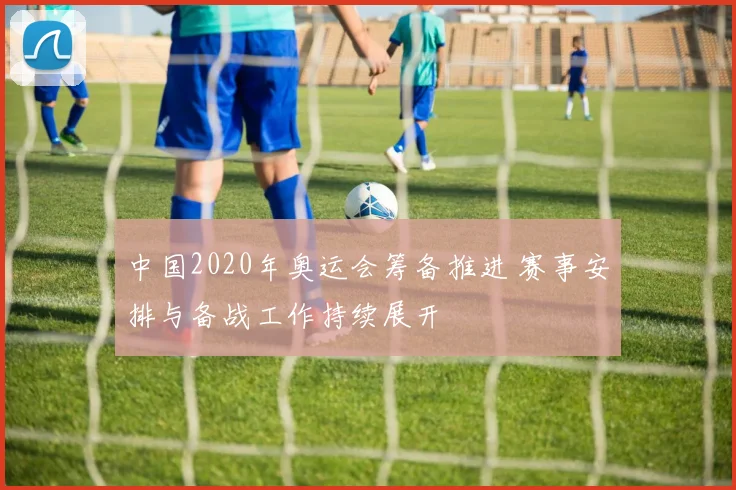 中国2020年奥运会筹备推进 赛事安排与备战工作持续展开