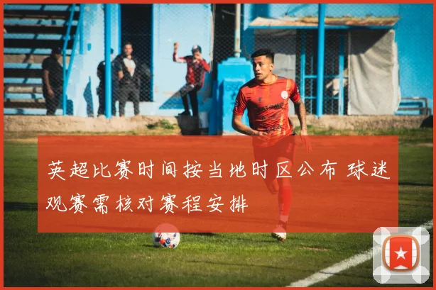 英超比赛时间按当地时区公布 球迷观赛需核对赛程安排