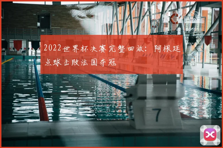 2022世界杯决赛完整回放:阿根廷点球击败法国夺冠
