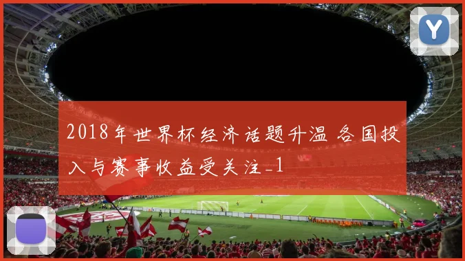 2018年世界杯经济话题升温 各国投入与赛事收益受关注_1